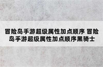 冒险岛手游超级属性加点顺序 冒险岛手游超级属性加点顺序黑骑士